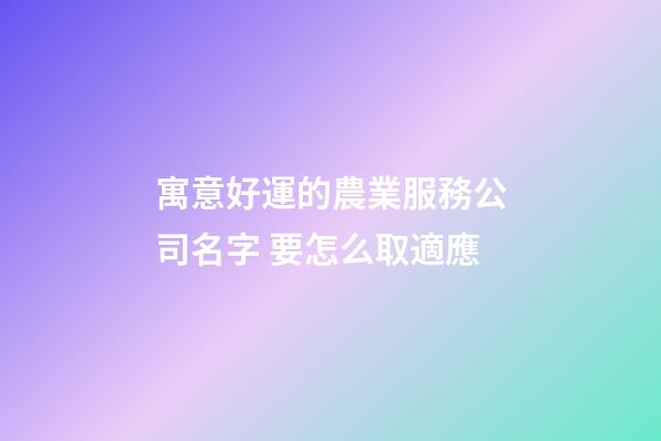 寓意好運的農業服務公司名字 要怎么取適應-第1張-公司起名-玄機派